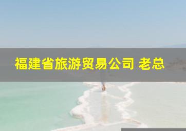 福建省旅游贸易公司 老总